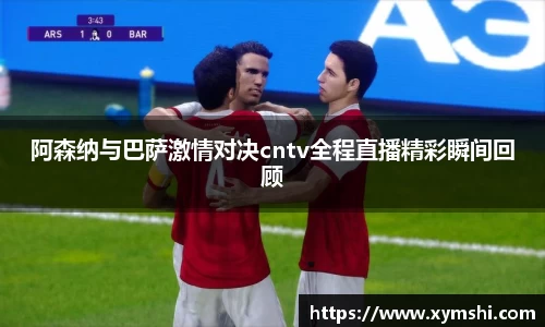 阿森纳与巴萨激情对决cntv全程直播精彩瞬间回顾